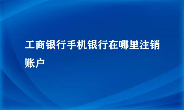 工商银行手机银行在哪里注销账户