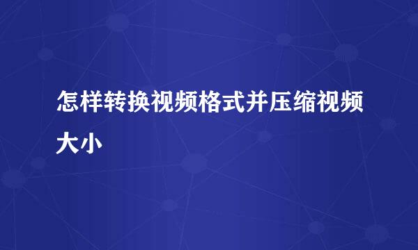 怎样转换视频格式并压缩视频大小