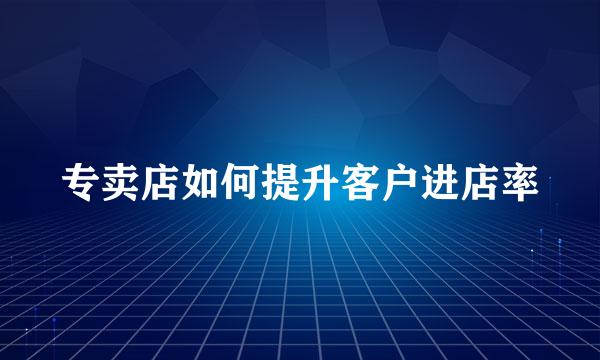 专卖店如何提升客户进店率