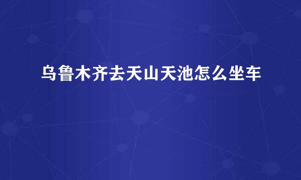 乌鲁木齐去天山天池怎么坐车