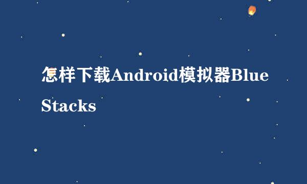 怎样下载Android模拟器BlueStacks