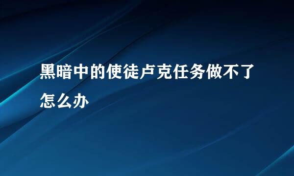 黑暗中的使徒卢克任务做不了怎么办