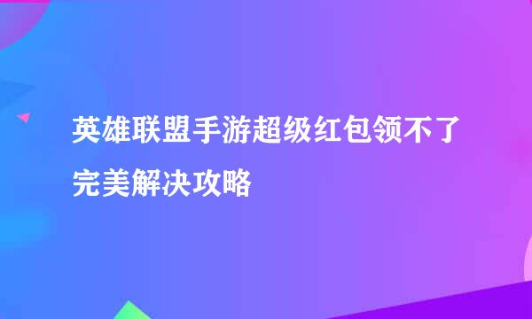 英雄联盟手游超级红包领不了完美解决攻略