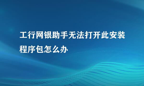 工行网银助手无法打开此安装程序包怎么办