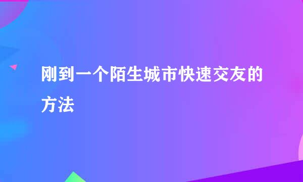 刚到一个陌生城市快速交友的方法