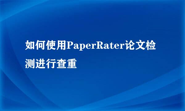 如何使用PaperRater论文检测进行查重