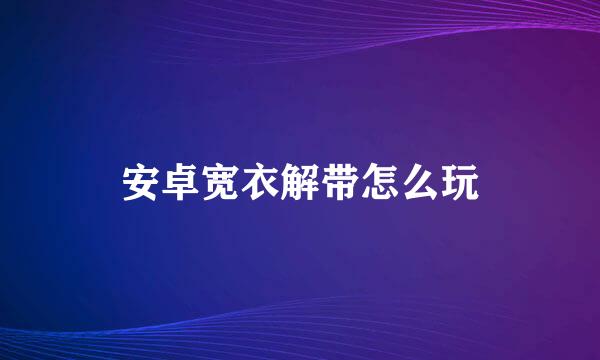 安卓宽衣解带怎么玩