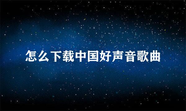 怎么下载中国好声音歌曲