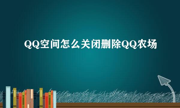 QQ空间怎么关闭删除QQ农场