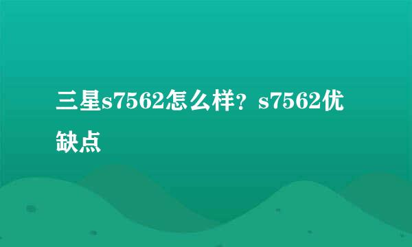 三星s7562怎么样？s7562优缺点