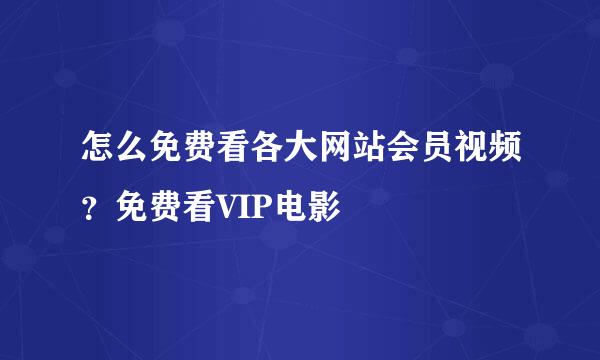 怎么免费看各大网站会员视频？免费看VIP电影