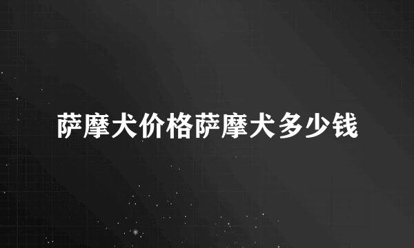 萨摩犬价格萨摩犬多少钱