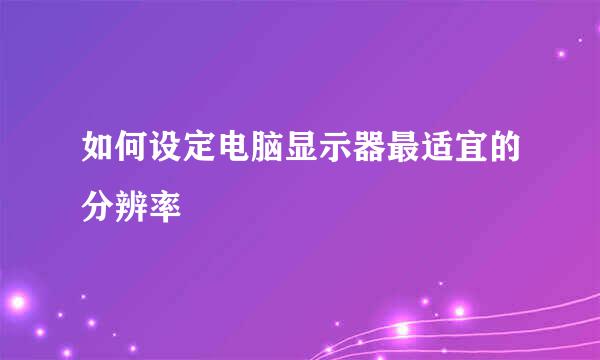 如何设定电脑显示器最适宜的分辨率