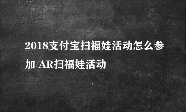 2018支付宝扫福娃活动怎么参加 AR扫福娃活动