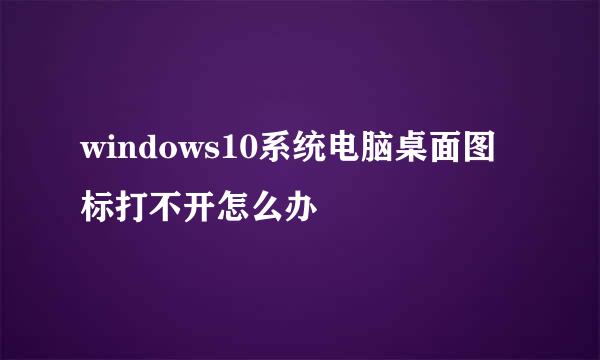 windows10系统电脑桌面图标打不开怎么办