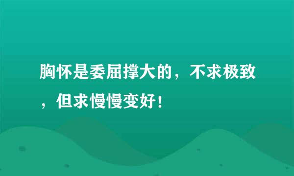 胸怀是委屈撑大的，不求极致，但求慢慢变好！