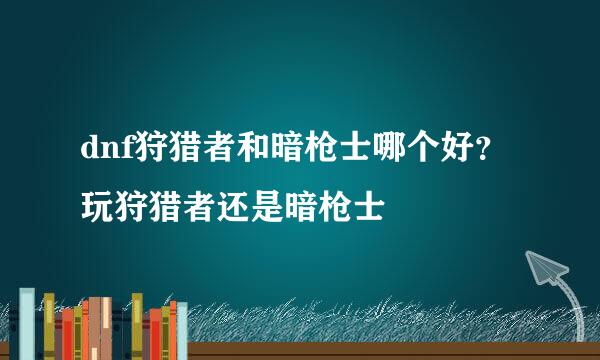 dnf狩猎者和暗枪士哪个好？玩狩猎者还是暗枪士