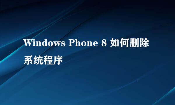 Windows Phone 8 如何删除系统程序