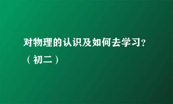 对物理的认识及如何去学习？（初二）