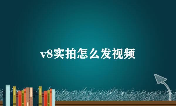 v8实拍怎么发视频