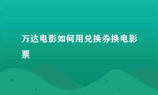 万达电影如何用兑换券换电影票