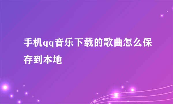 手机qq音乐下载的歌曲怎么保存到本地