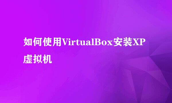 如何使用VirtualBox安装XP虚拟机