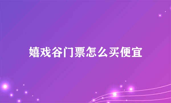 嬉戏谷门票怎么买便宜