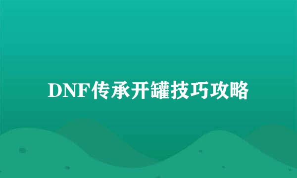 DNF传承开罐技巧攻略