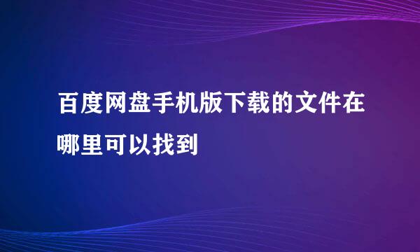 百度网盘手机版下载的文件在哪里可以找到