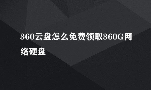 360云盘怎么免费领取360G网络硬盘