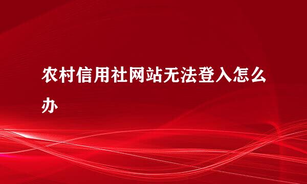 农村信用社网站无法登入怎么办