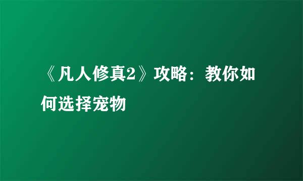 《凡人修真2》攻略：教你如何选择宠物