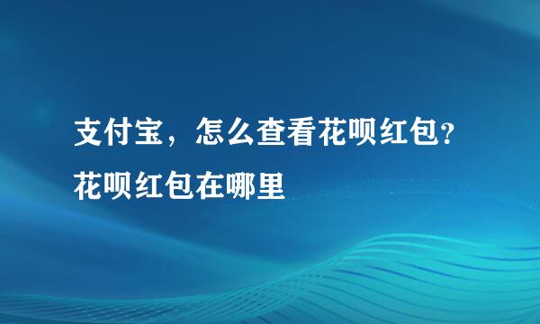 支付宝，怎么查看花呗红包？花呗红包在哪里