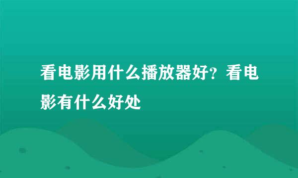 看电影用什么播放器好？看电影有什么好处