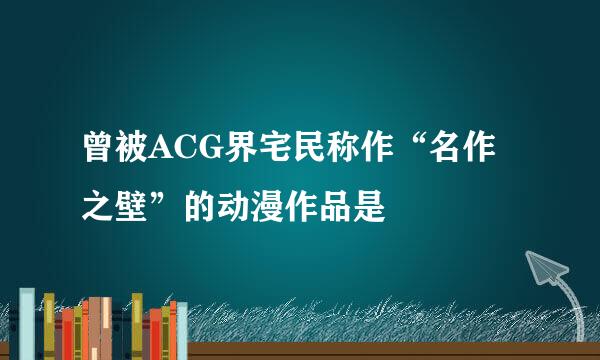 曾被ACG界宅民称作“名作之壁”的动漫作品是