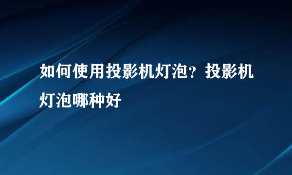 如何使用投影机灯泡？投影机灯泡哪种好