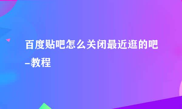 百度贴吧怎么关闭最近逛的吧-教程