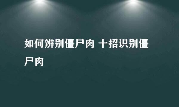 如何辨别僵尸肉 十招识别僵尸肉