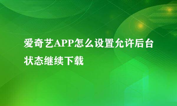 爱奇艺APP怎么设置允许后台状态继续下载