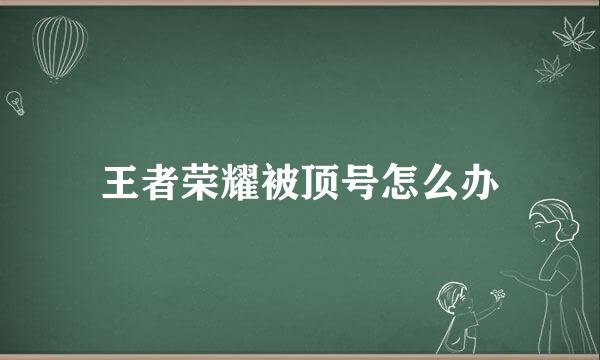 王者荣耀被顶号怎么办