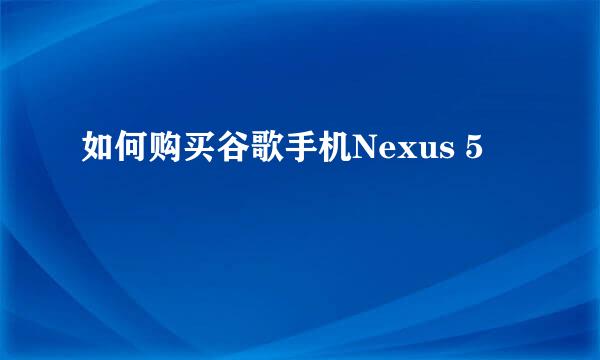 如何购买谷歌手机Nexus 5