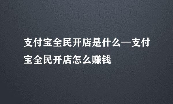 支付宝全民开店是什么—支付宝全民开店怎么赚钱