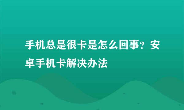 手机总是很卡是怎么回事？安卓手机卡解决办法