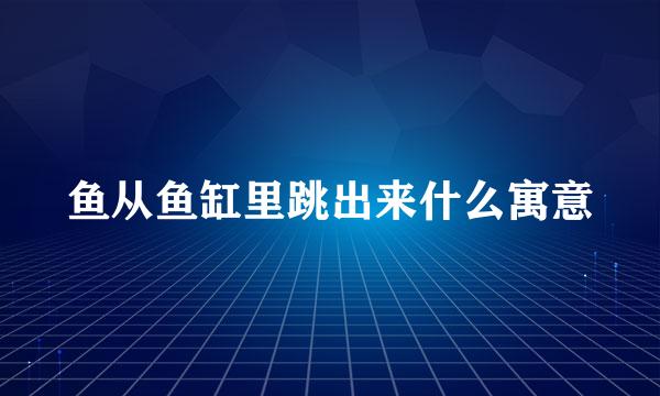 鱼从鱼缸里跳出来什么寓意