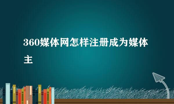 360媒体网怎样注册成为媒体主