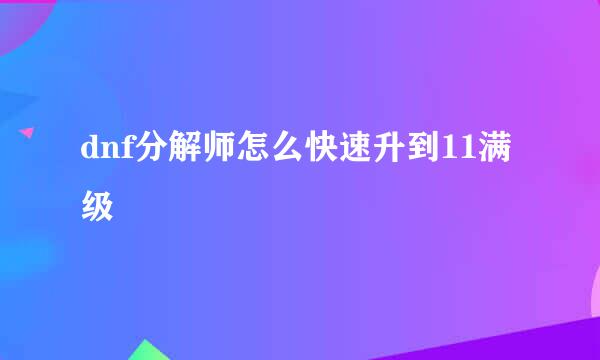 dnf分解师怎么快速升到11满级