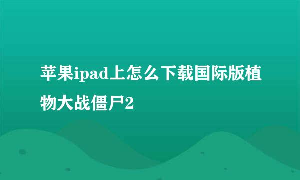 苹果ipad上怎么下载国际版植物大战僵尸2