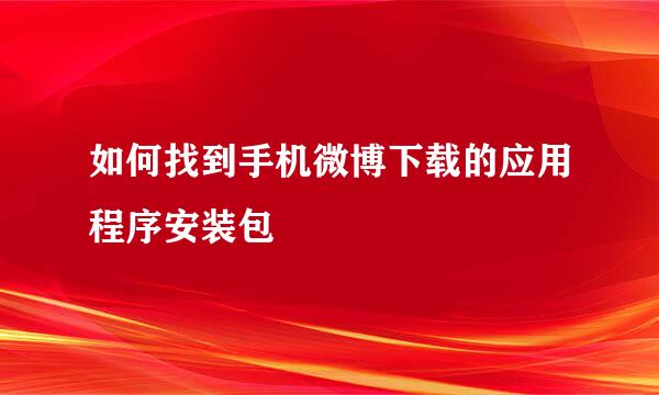 如何找到手机微博下载的应用程序安装包