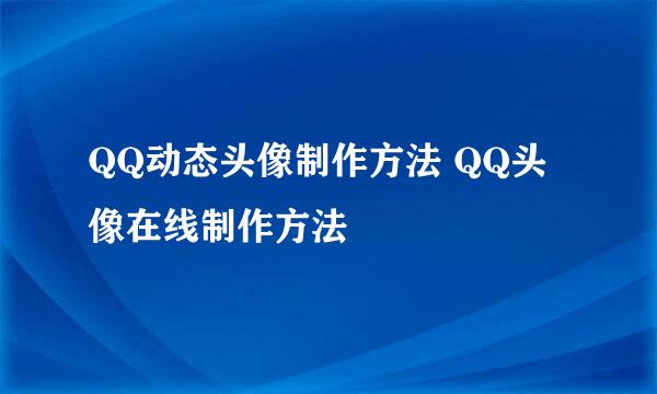 QQ动态头像制作方法 QQ头像在线制作方法